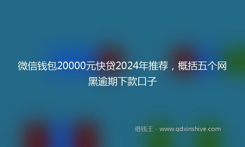 微信钱包20000元快贷2024年推荐，概括五个网黑逾期下款口子