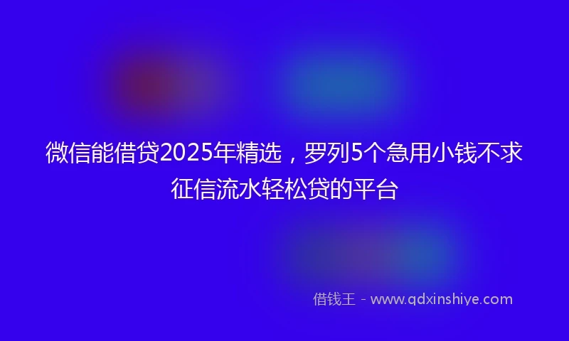 微信能借贷2025年精选,罗列5个急用小钱不求征信流水轻松贷的平台