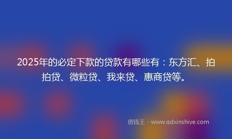 2025年的必定下款的贷款有哪些有：东方汇、拍拍贷、微粒贷、我来贷、惠商贷等。