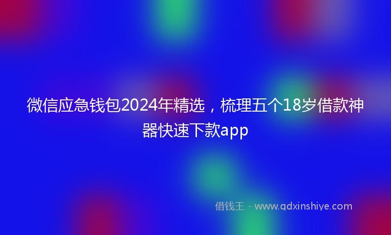 微信应急钱包2024年精选，梳理五个18岁借款神器快速下款app