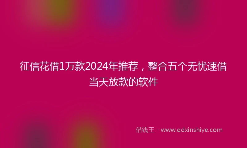 征信花借1万款2024年推荐，整合五个无忧速借当天放款的软件