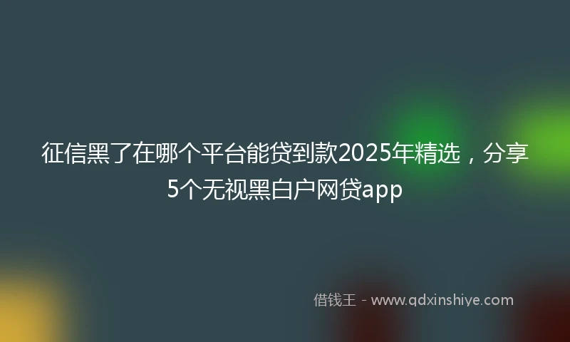 征信黑了在哪个平台能贷到款2025年精选，分享5个无视黑白户网贷app