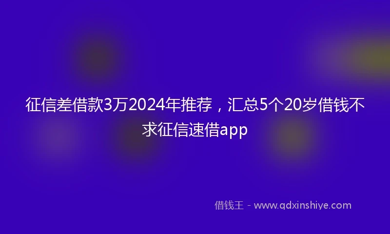 征信差借款3万2024年推荐，汇总5个20岁借钱不求征信速借app