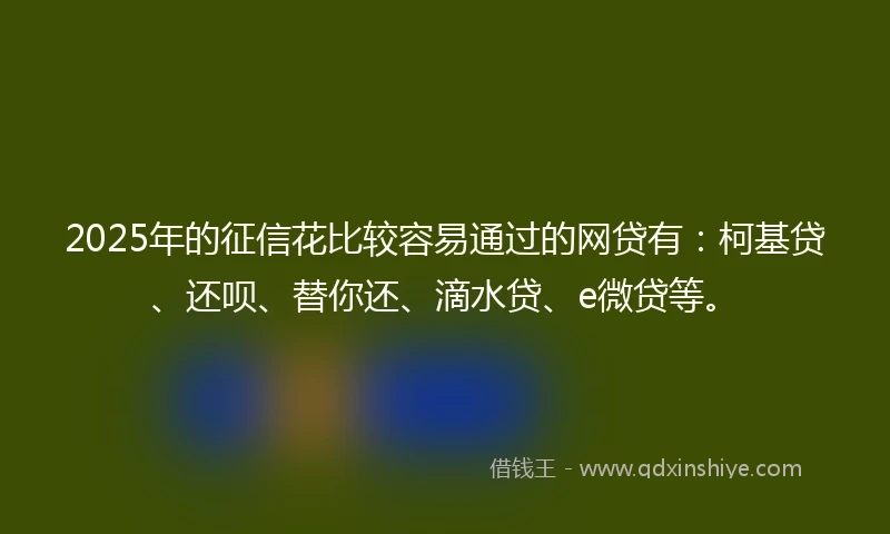 2025年的征信花比较容易通过的网贷有：柯基贷、还呗、替你还、滴水贷、e微贷等。