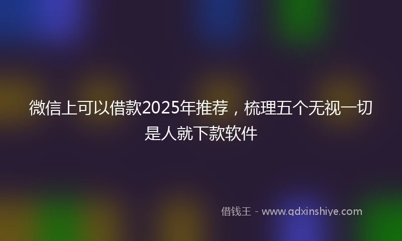 微信上可以借款2025年推荐，梳理五个无视一切是人就下款软件