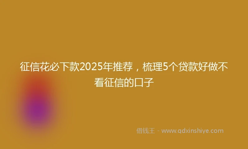 征信花必下款2025年推荐,梳理5个贷款好做不看征信的口子