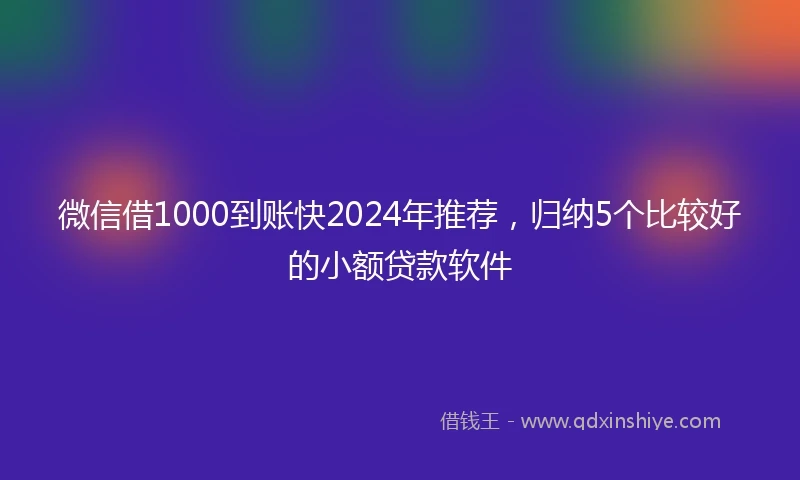 微信借1000到账快2024年推荐，归纳5个比较好的小额贷款软件