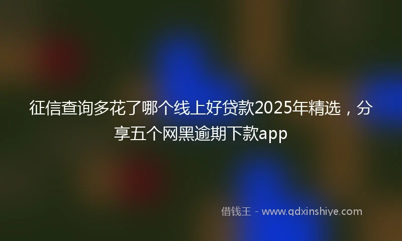 征信查询多花了哪个线上好贷款2025年精选，分享五个网黑逾期下款app