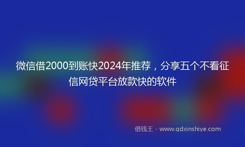 微信借2000到账快2024年推荐，分享五个不看征信网贷平台放款快的软件