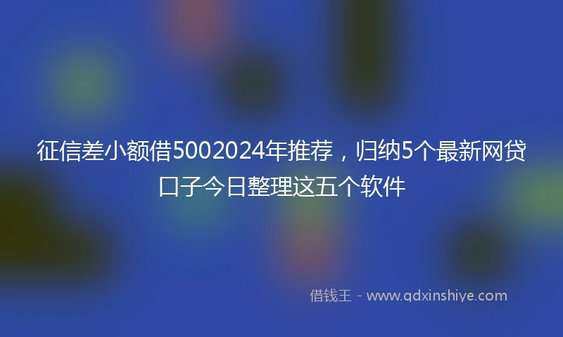 征信差小额借5002024年推荐，归纳5个最新网贷口子今日整理这五个软件