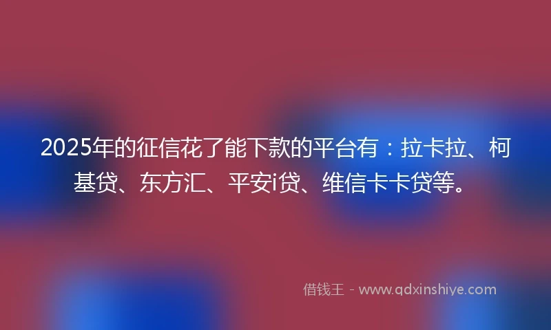 2025年的征信花了能下款的平台有：拉卡拉、柯基贷、东方汇、平安i贷、维信卡卡贷等。