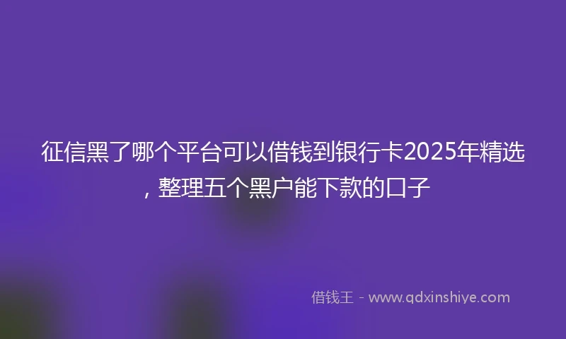 征信黑了哪个平台可以借钱到银行卡2025年精选，整理五个黑户能下款的口子
