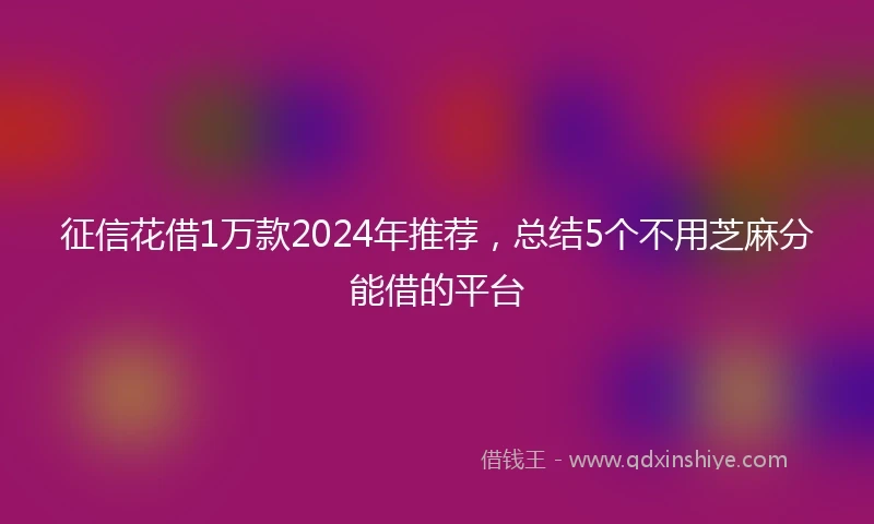征信花借1万款2024年推荐，总结5个不用芝麻分能借的平台