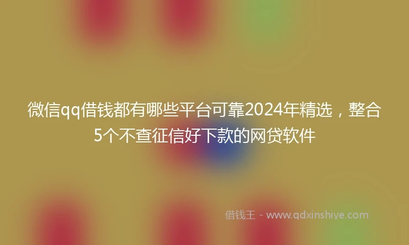 微信qq借钱都有哪些平台可靠2024年精选，整合5个不查征信好下款的网贷软件