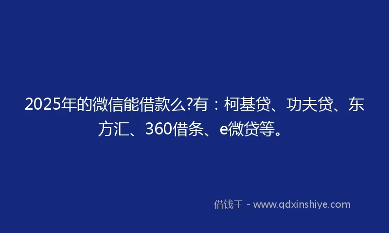 2025年的微信能借款么?有：柯基贷、功夫贷、东方汇、360借条、e微贷等。