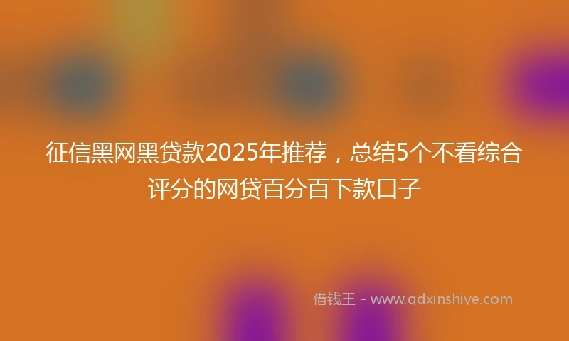 征信黑网黑贷款2025年推荐，总结5个不看综合评分的网贷百分百下款口子