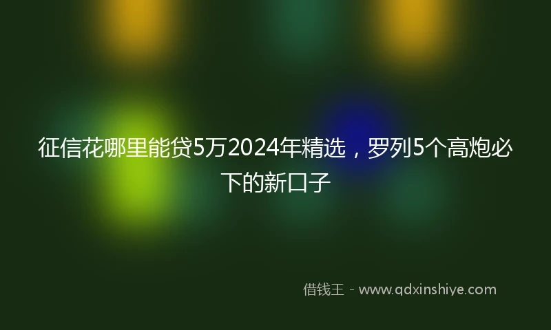 征信花哪里能贷5万2024年精选，罗列5个高炮必下的新口子