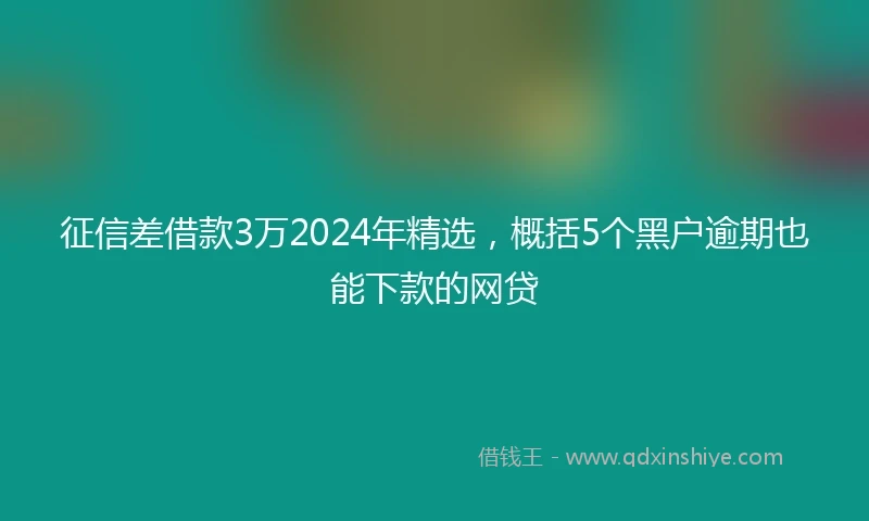 征信差借款3万2024年精选，概括5个黑户逾期也能下款的网贷