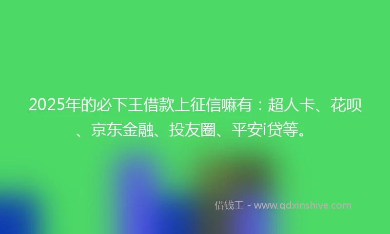 2025年的必下王借款上征信嘛有:超人卡、花呗、京东金融、投友圈、平安i贷等。