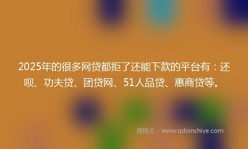 2025年的很多网贷都拒了还能下款的平台有：还呗、功夫贷、团贷网、51人品贷、惠商贷等。