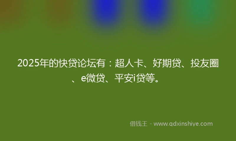 2025年的快贷论坛有：超人卡、好期贷、投友圈、e微贷、平安i贷等。