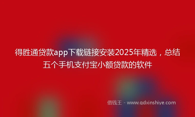得胜通贷款app下载链接安装2025年精选，总结五个手机支付宝小额贷款的软件