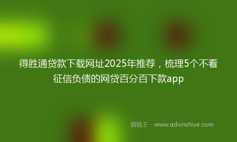 得胜通贷款下载网址2025年推荐，梳理5个不看征信负债的网贷百分百下款app