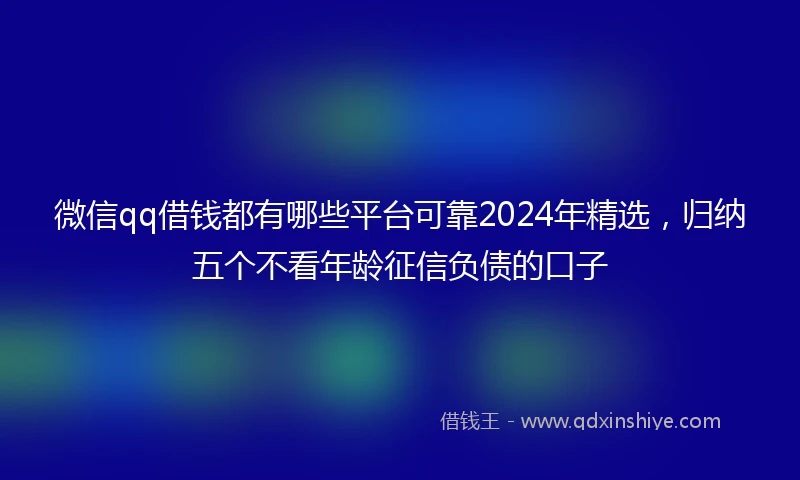微信qq借钱都有哪些平台可靠2024年精选，归纳五个不看年龄征信负债的口子
