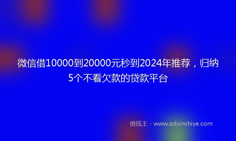 微信借10000到20000元秒到2024年推荐，归纳5个不看欠款的贷款平台