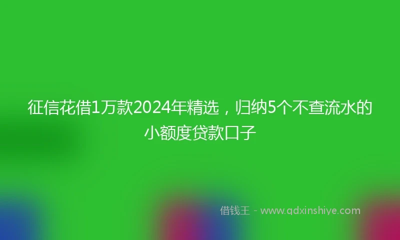 征信花借1万款2024年精选，归纳5个不查流水的小额度贷款口子