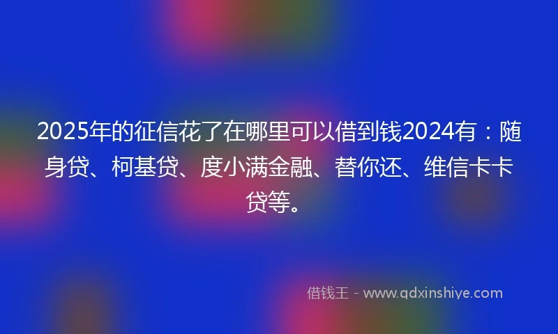 2025年的征信花了在哪里可以借到钱2024有：随身贷、柯基贷、度小满金融、替你还、维信卡卡贷等。