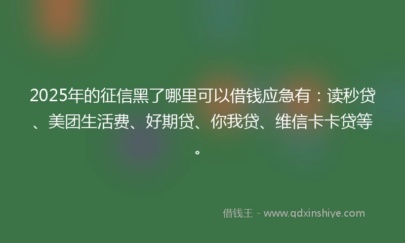 2025年的征信黑了哪里可以借钱应急有：读秒贷、美团生活费、好期贷、你我贷、维信卡卡贷等。