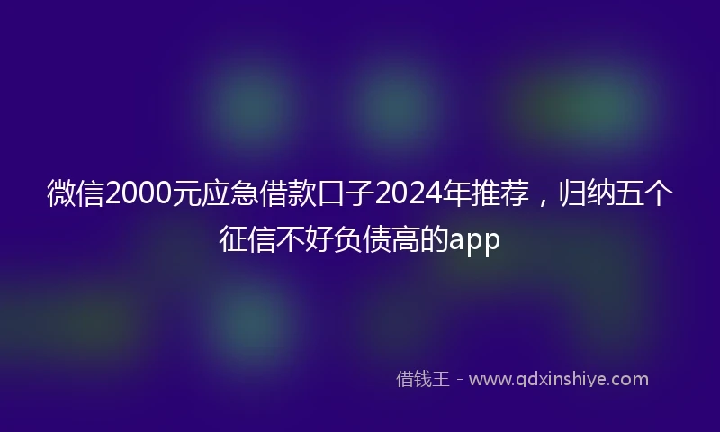 微信2000元应急借款口子2024年推荐，归纳五个征信不好负债高的app