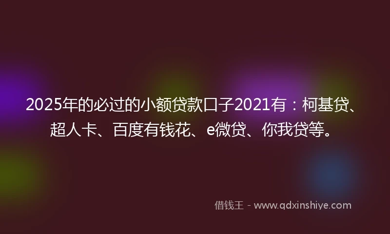 2025年的必过的小额贷款口子2021有：柯基贷、超人卡、百度有钱花、e微贷、你我贷等。