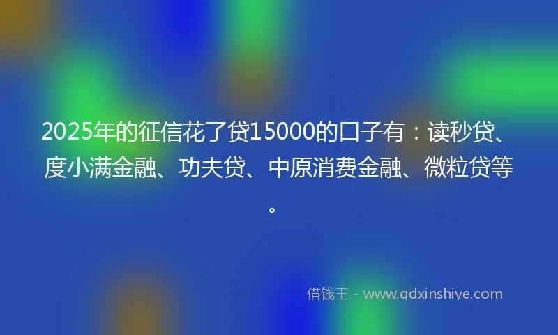2025年的征信花了贷15000的口子有：读秒贷、度小满金融、功夫贷、中原消费金融、微粒贷等。