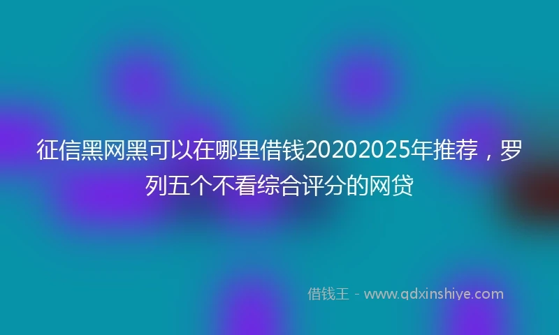 征信黑网黑可以在哪里借钱20202025年推荐，罗列五个不看综合评分的网贷