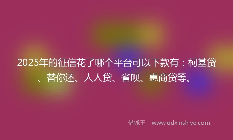 2025年的征信花了哪个平台可以下款有：柯基贷、替你还、人人贷、省呗、惠商贷等。