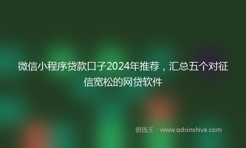 微信小程序贷款口子2024年推荐，汇总五个对征信宽松的网贷软件