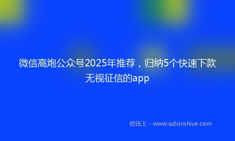 微信高炮公众号2025年推荐，归纳5个快速下款无视征信的app