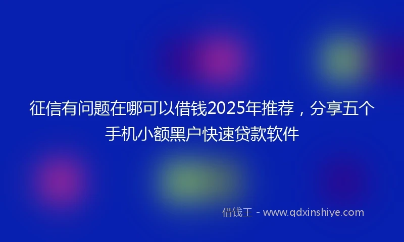 征信有问题在哪可以借钱2025年推荐，分享五个手机小额黑户快速贷款软件
