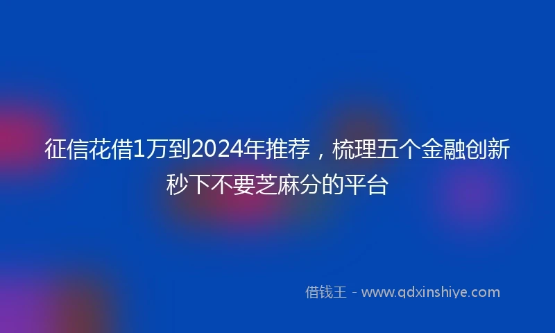 征信花借1万到2024年推荐，梳理五个金融创新秒下不要芝麻分的平台