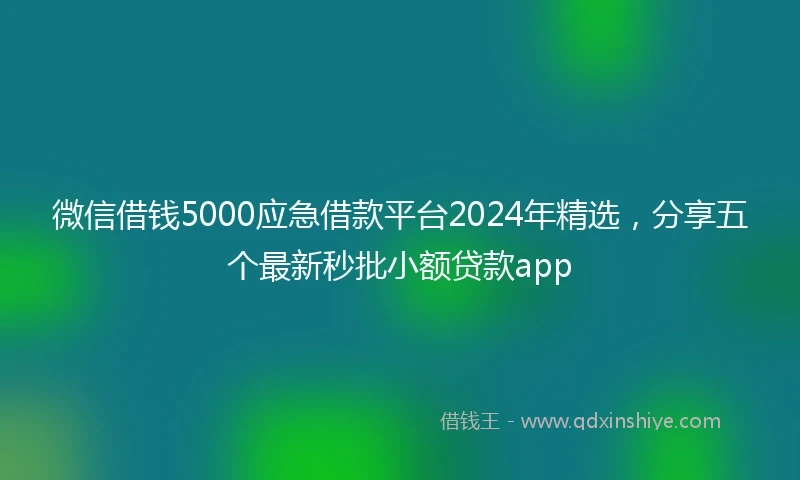 微信借钱5000应急借款平台2024年精选，分享五个最新秒批小额贷款app