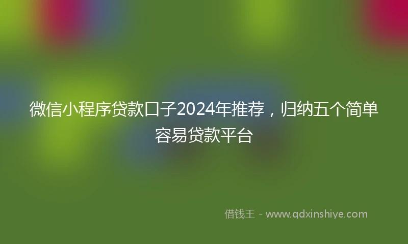微信小程序贷款口子2024年推荐，归纳五个简单容易贷款平台
