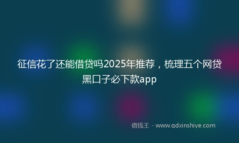 征信花了还能借贷吗2025年推荐，梳理五个网贷黑口子必下款app