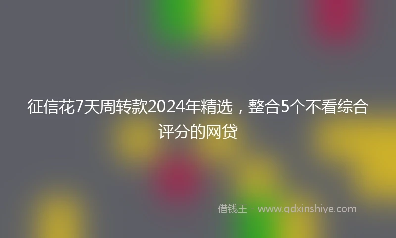 征信花7天周转款2024年精选，整合5个不看综合评分的网贷