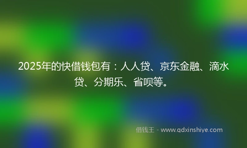 2025年的快借钱包有：人人贷、京东金融、滴水贷、分期乐、省呗等。