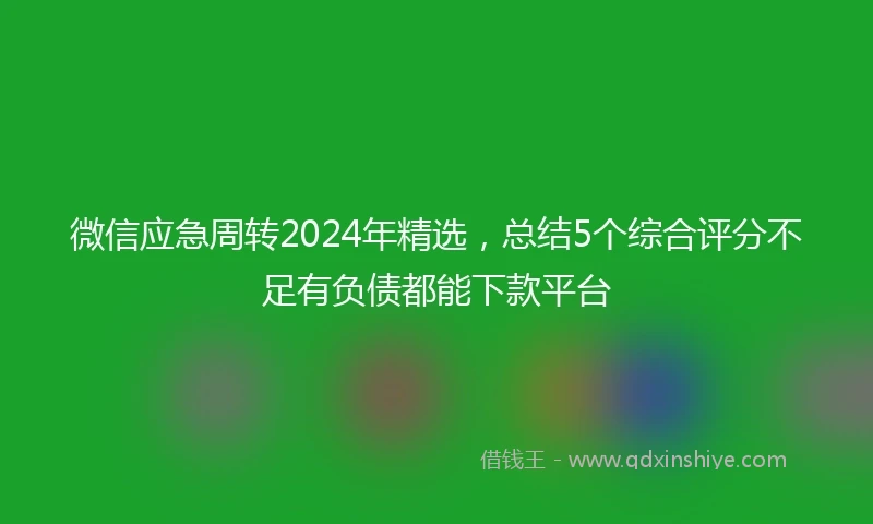 微信应急周转2024年精选，总结5个综合评分不足有负债都能下款平台