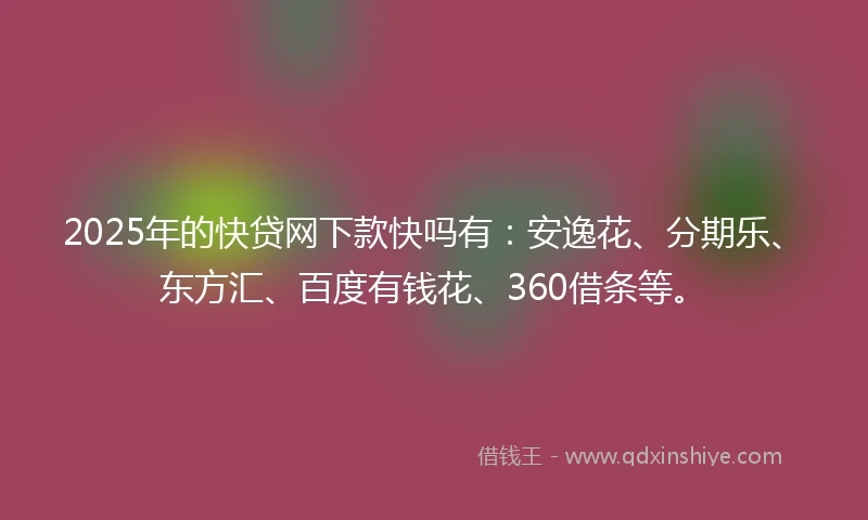 2025年的快贷网下款快吗有：安逸花、分期乐、东方汇、百度有钱花、360借条等。