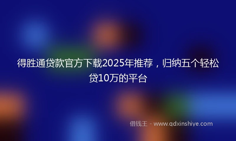 得胜通贷款官方下载2025年推荐，归纳五个轻松贷10万的平台