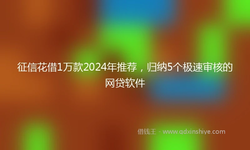 征信花借1万款2024年推荐，归纳5个极速审核的网贷软件